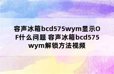 容声冰箱bcd575wym显示OF什么问题 容声冰箱bcd575wym解锁方法视频